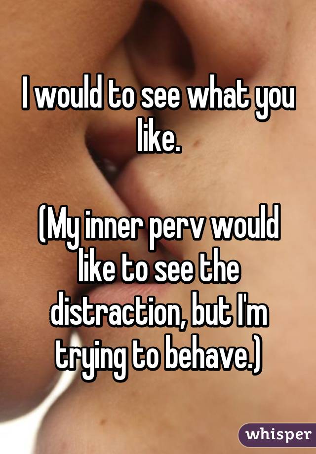 I would to see what you like.

(My inner perv would like to see the distraction, but I'm trying to behave.)