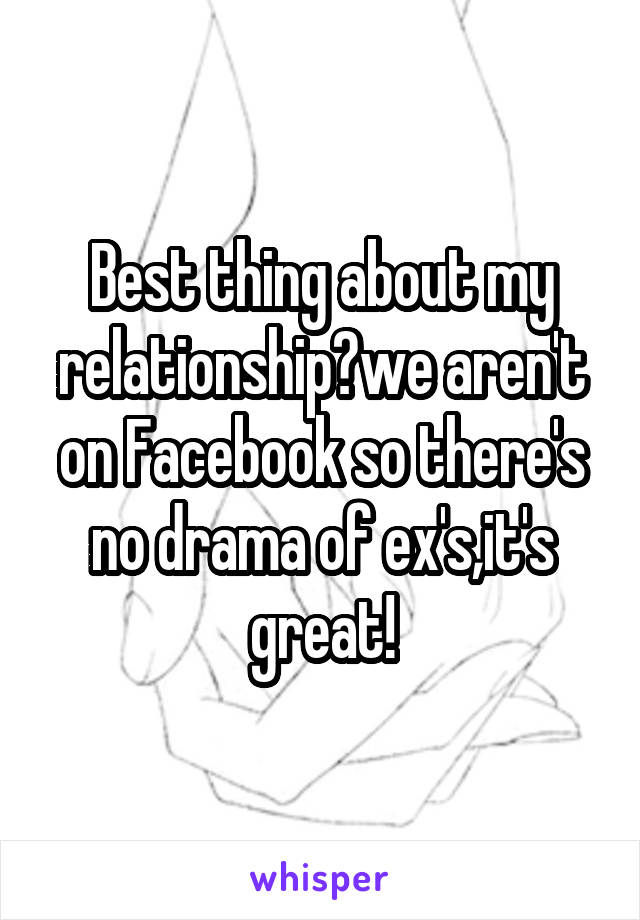 Best thing about my relationship?we aren't on Facebook so there's no drama of ex's,it's great!