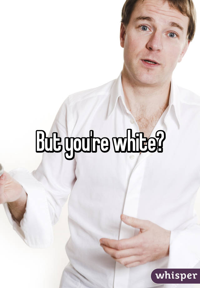 But you're white?