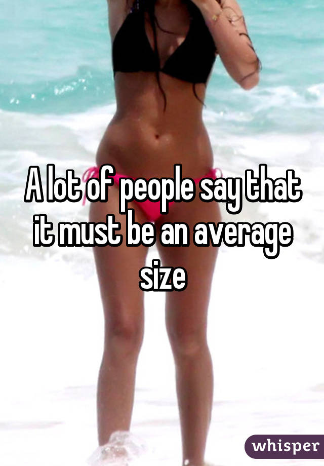 A lot of people say that it must be an average size