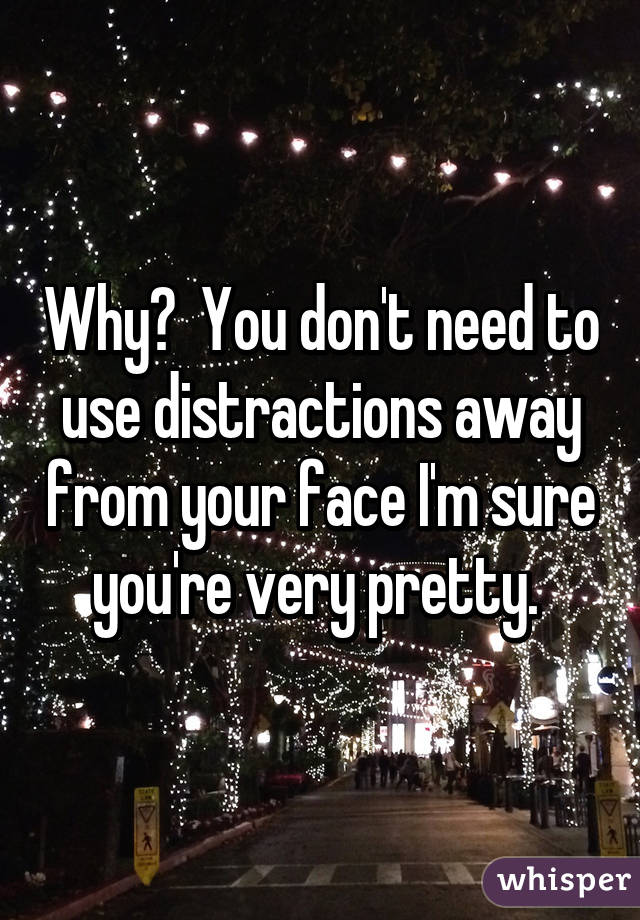 Why?  You don't need to use distractions away from your face I'm sure you're very pretty. 