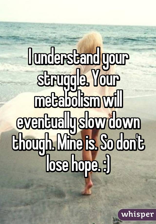 I understand your struggle. Your metabolism will eventually slow down though. Mine is. So don't lose hope. :)