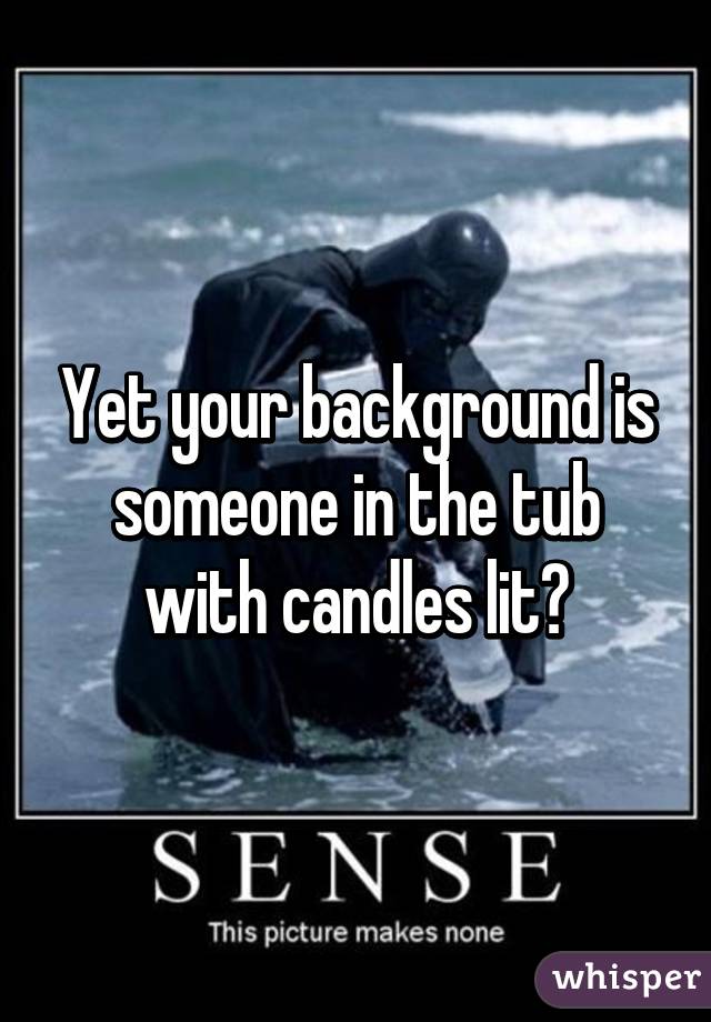 Yet your background is someone in the tub with candles lit?