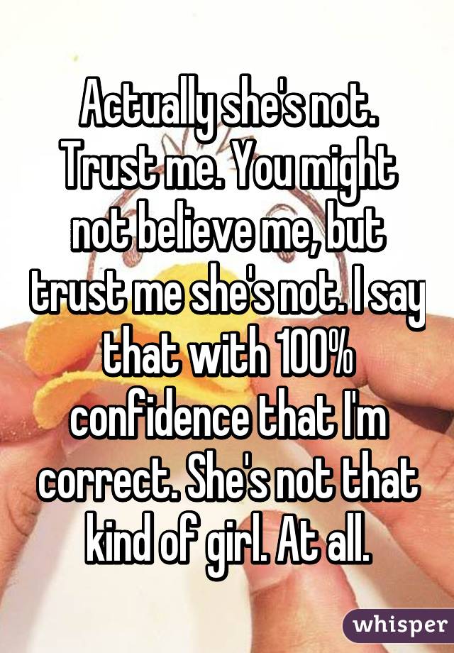 Actually she's not. Trust me. You might not believe me, but trust me she's not. I say that with 100% confidence that I'm correct. She's not that kind of girl. At all.