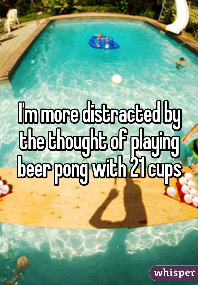 I'm more distracted by the thought of playing beer pong with 21 cups