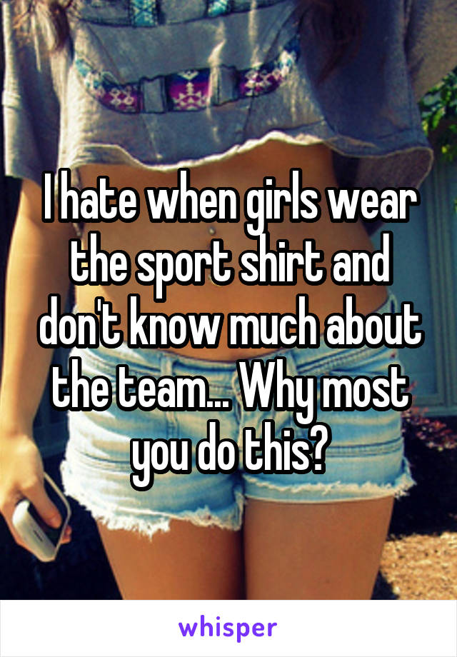 I hate when girls wear the sport shirt and don't know much about the team... Why most you do this?