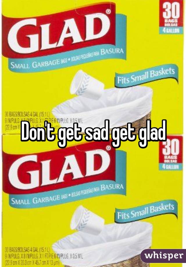 Don't get sad get glad