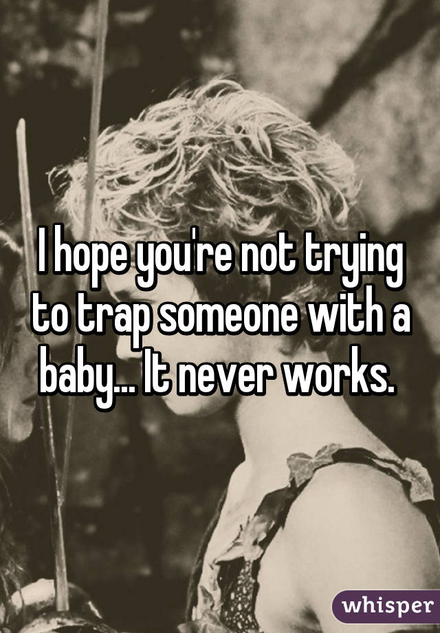 I hope you're not trying to trap someone with a baby... It never works. 