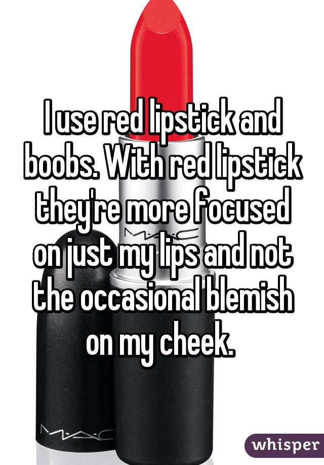 I use red lipstick and boobs. With red lipstick they're more focused on just my lips and not the occasional blemish on my cheek. 