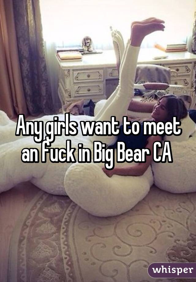 Any girls want to meet an fuck in Big Bear CA 