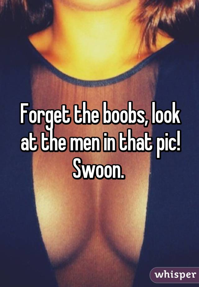 Forget the boobs, look at the men in that pic! Swoon. 