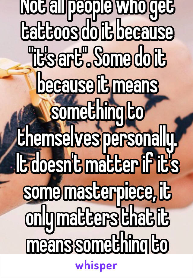 Not all people who get tattoos do it because "it's art". Some do it because it means something to themselves personally. It doesn't matter if it's some masterpiece, it only matters that it means something to that person. 