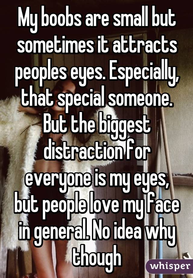 My boobs are small but sometimes it attracts peoples eyes. Especially, that special someone. But the biggest distraction for everyone is my eyes, but people love my face in general. No idea why though