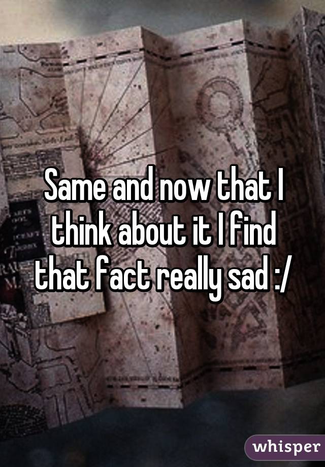 Same and now that I think about it I find that fact really sad :/