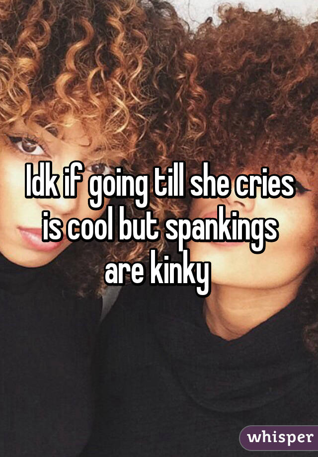 Idk if going till she cries is cool but spankings are kinky 