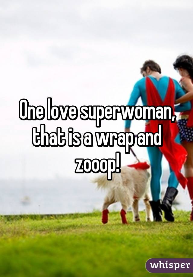 One love superwoman, that is a wrap and zooop!