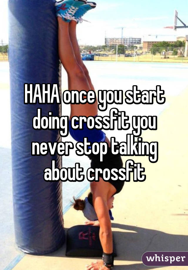 HAHA once you start doing crossfit you never stop talking about crossfit