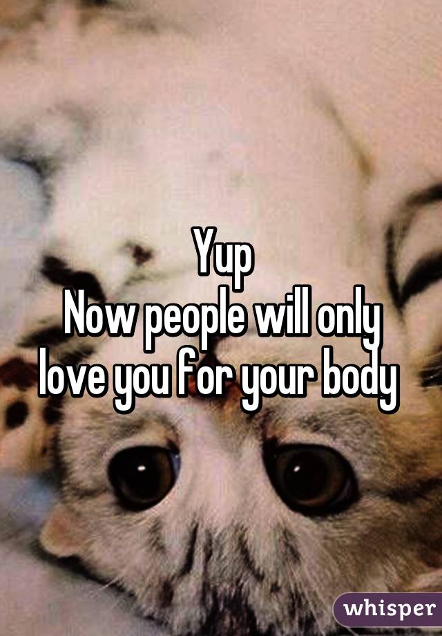 Yup
Now people will only love you for your body 