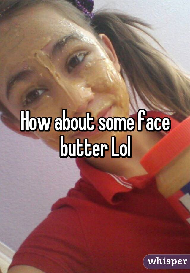 How about some face butter Lol