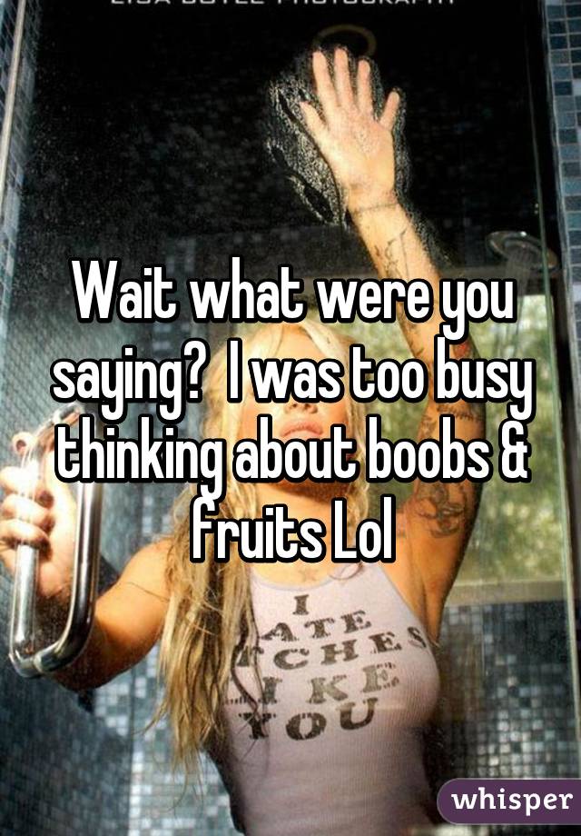 Wait what were you saying?  I was too busy thinking about boobs & fruits Lol