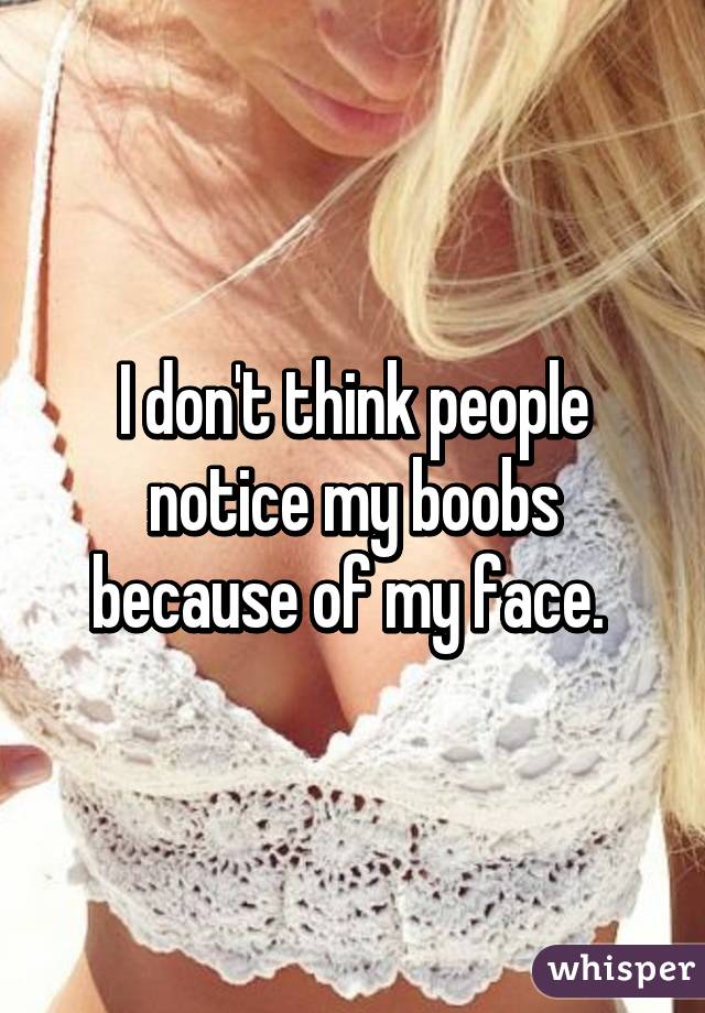 I don't think people notice my boobs because of my face. 