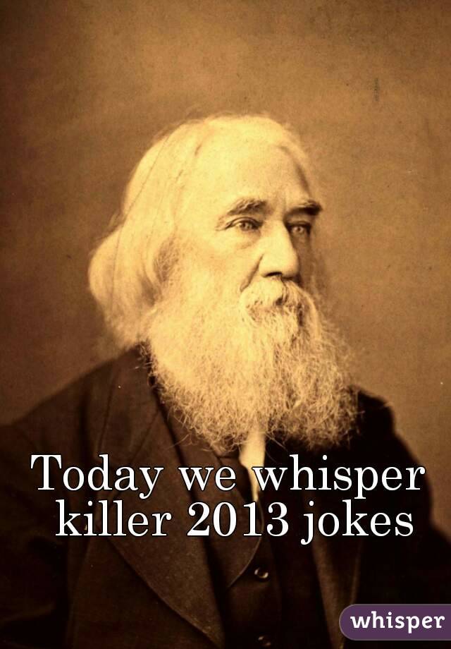 Today we whisper killer 2013 jokes