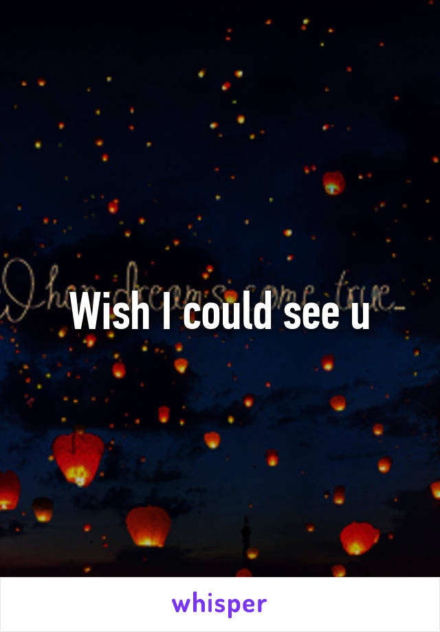 Wish I could see u