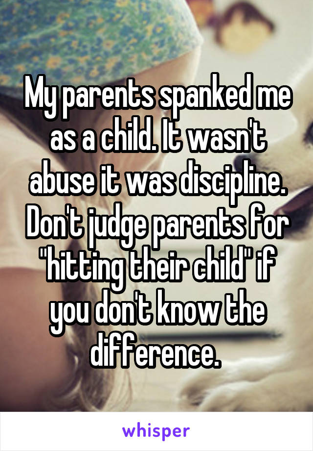 My parents spanked me as a child. It wasn't abuse it was discipline. Don't judge parents for "hitting their child" if you don't know the difference. 