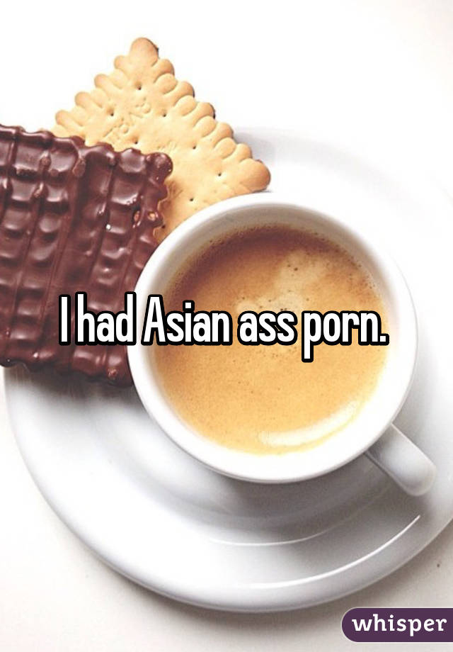 I had Asian ass porn. 