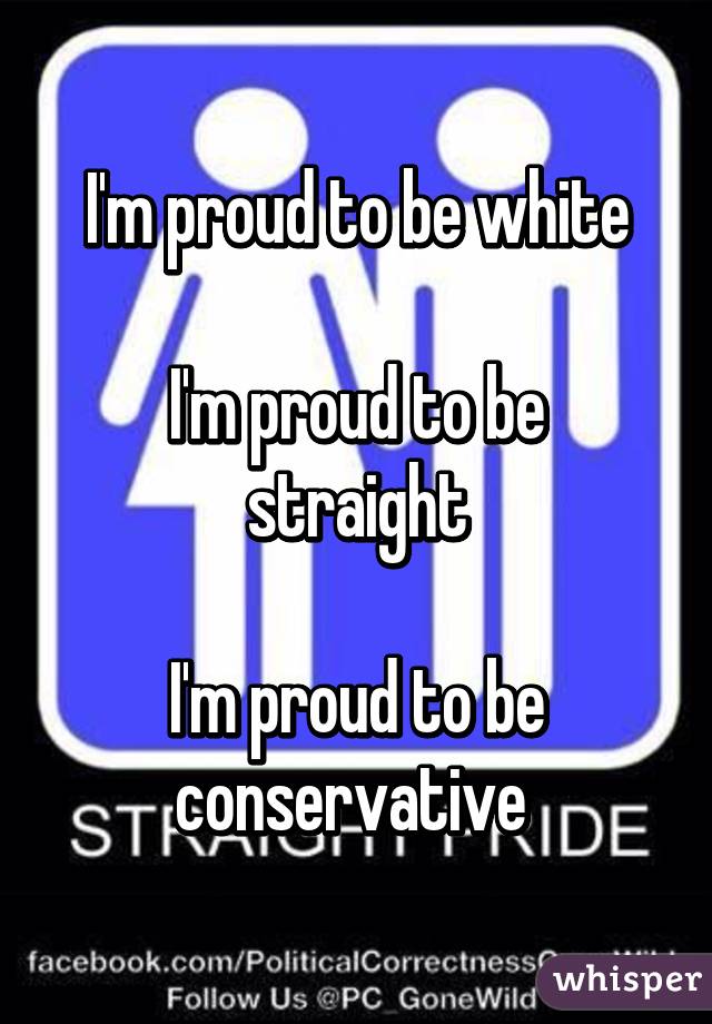 I'm proud to be white

I'm proud to be straight

I'm proud to be conservative 