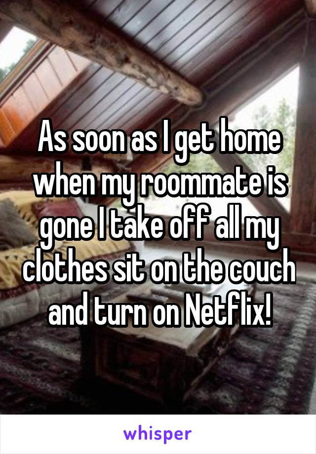 As soon as I get home when my roommate is gone I take off all my clothes sit on the couch and turn on Netflix!