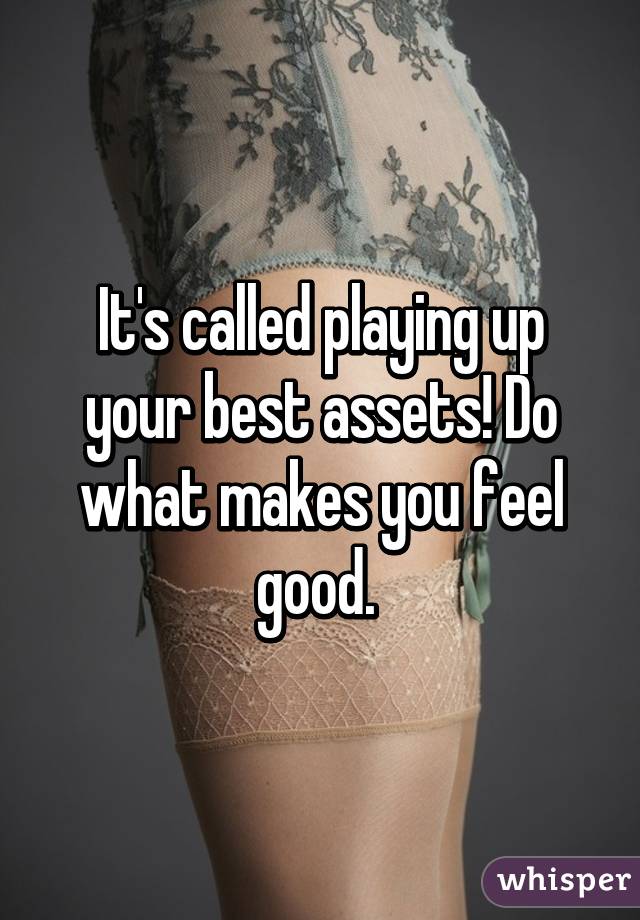 It's called playing up your best assets! Do what makes you feel good. 