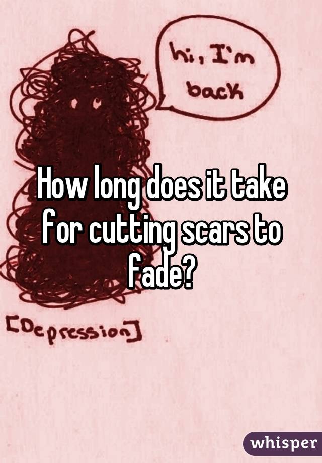 How long does it take for cutting scars to fade?