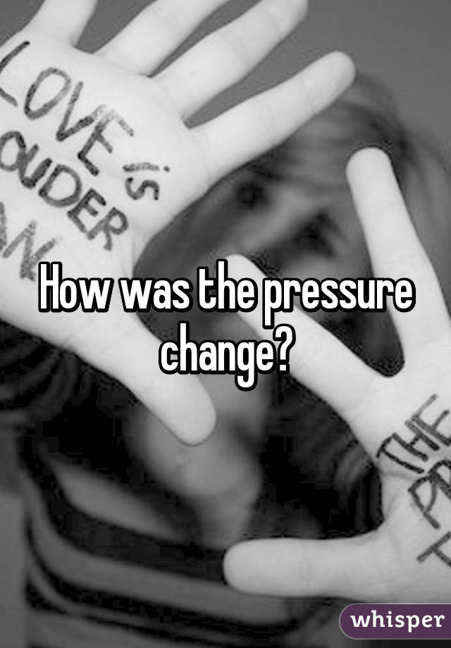 How was the pressure change?