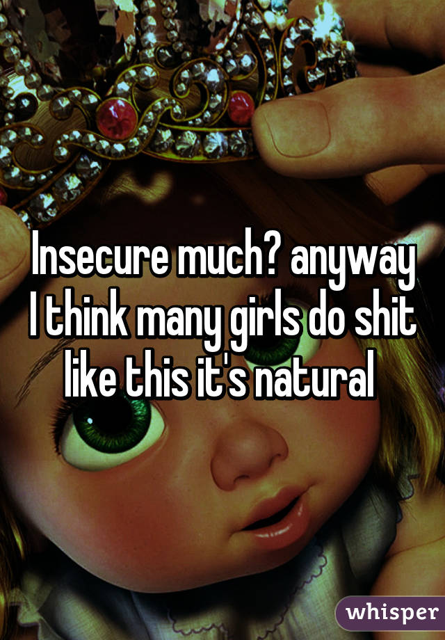 Insecure much? anyway I think many girls do shit like this it's natural 