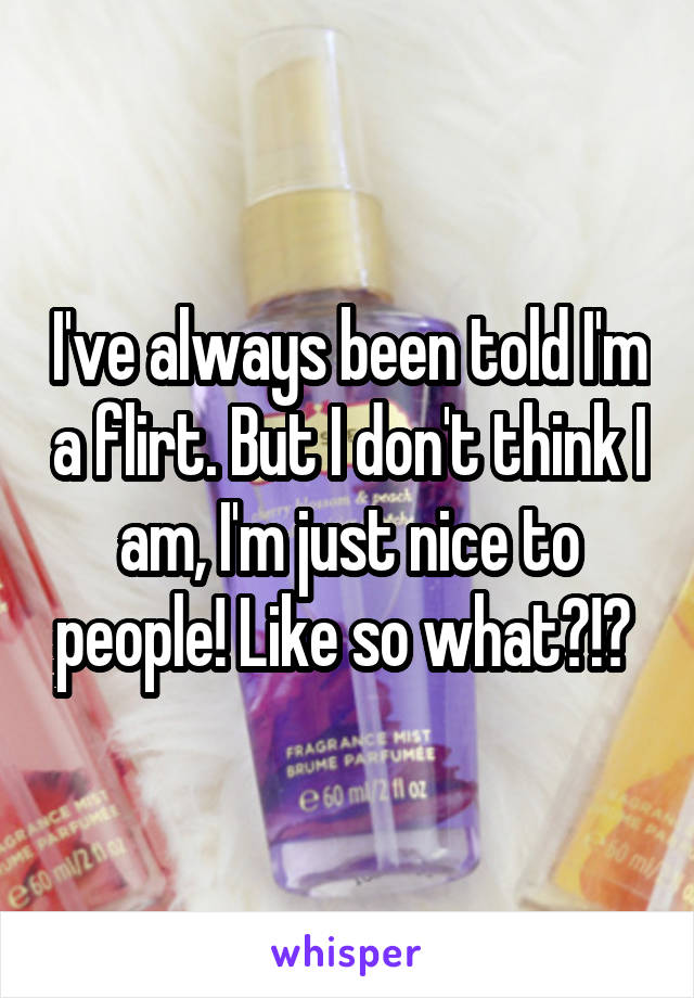 I've always been told I'm a flirt. But I don't think I am, I'm just nice to people! Like so what?!? 