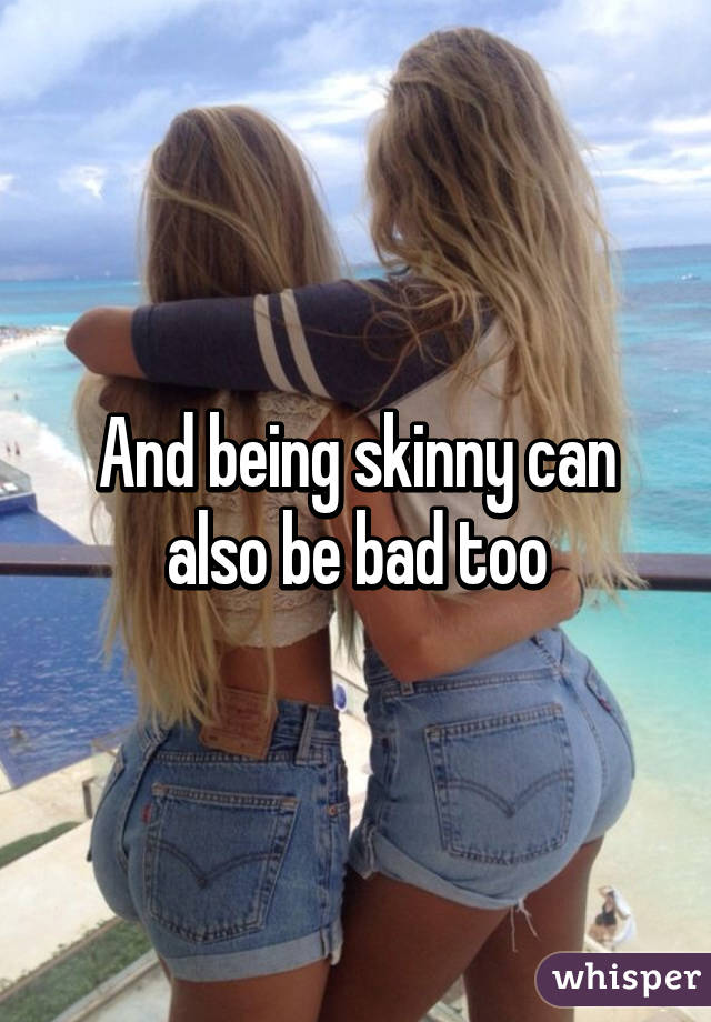 And being skinny can also be bad too