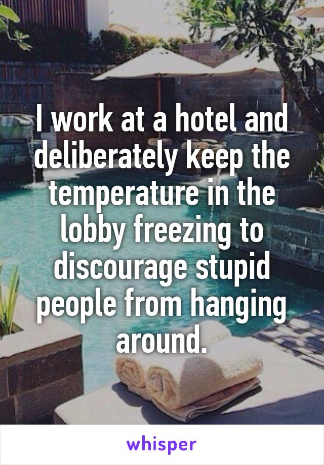 I work at a hotel and deliberately keep the temperature in the lobby freezing to discourage stupid people from hanging around.