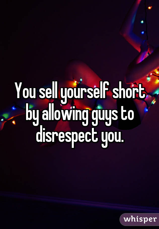 You sell yourself short by allowing guys to disrespect you.