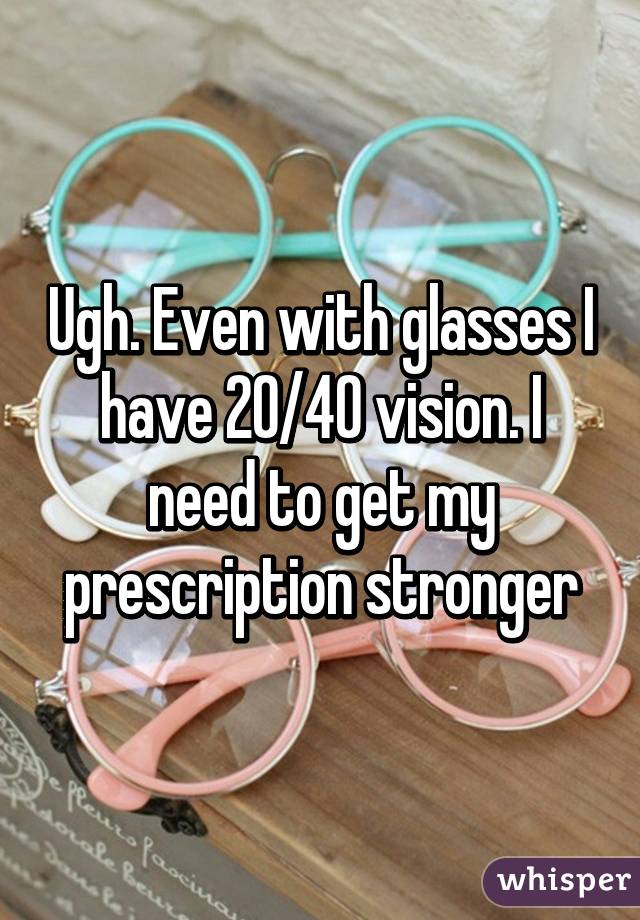 Ugh. Even with glasses I have 20/40 vision. I need to get my prescription stronger