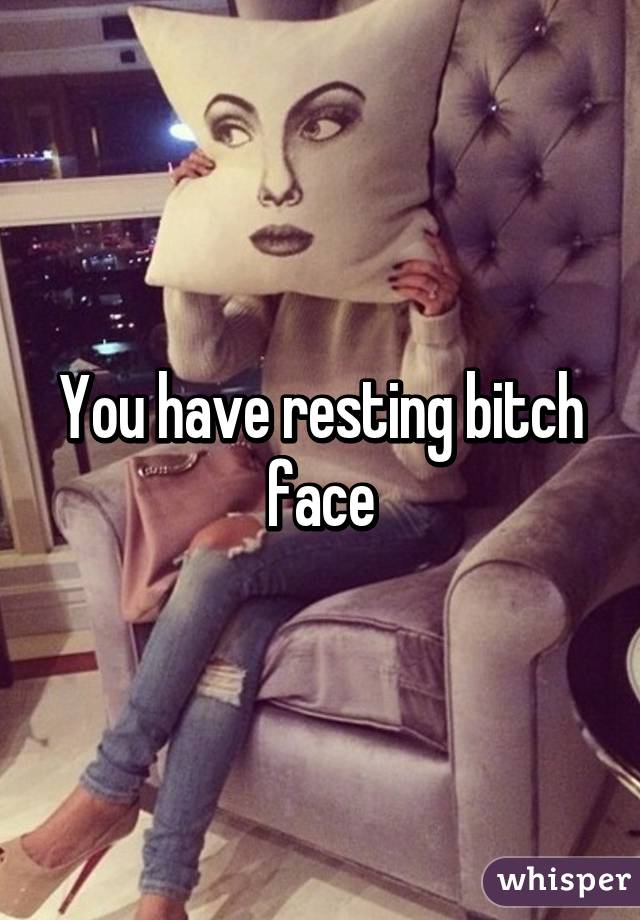 You have resting bitch face