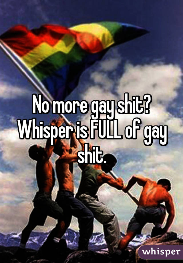 No more gay shit? Whisper is FULL of gay shit.