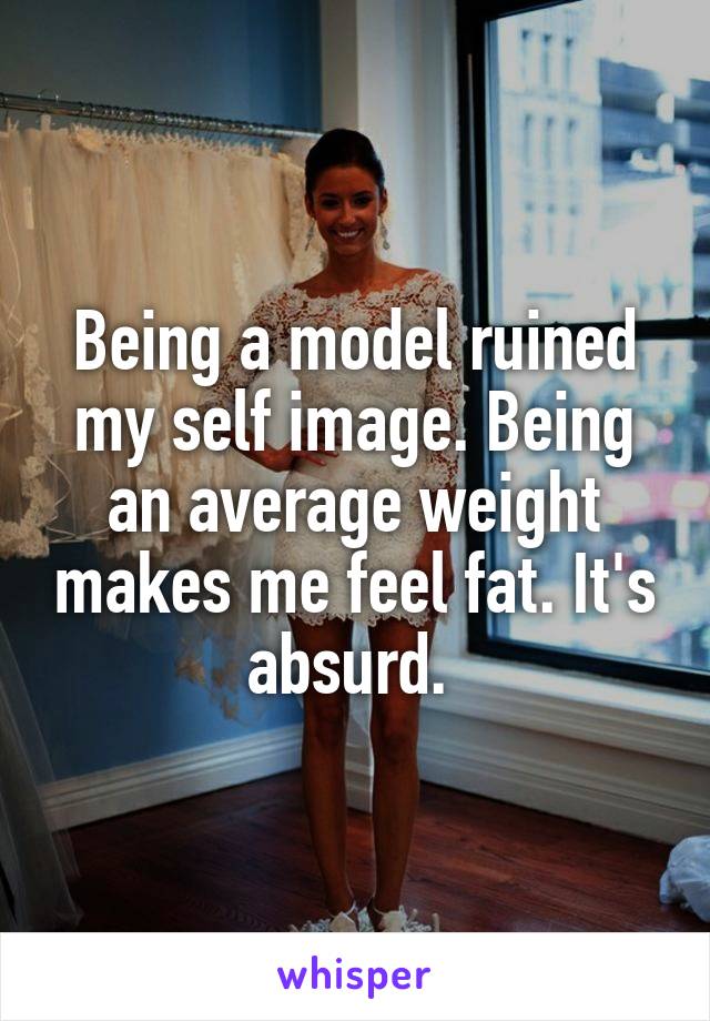 Being a model ruined my self image. Being an average weight makes me feel fat. It's absurd. 