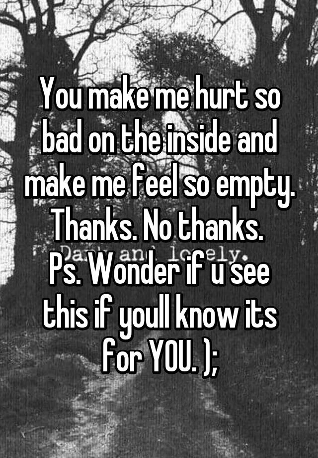 you-make-me-hurt-so-bad-on-the-inside-and-make-me-feel-so-empty-thanks