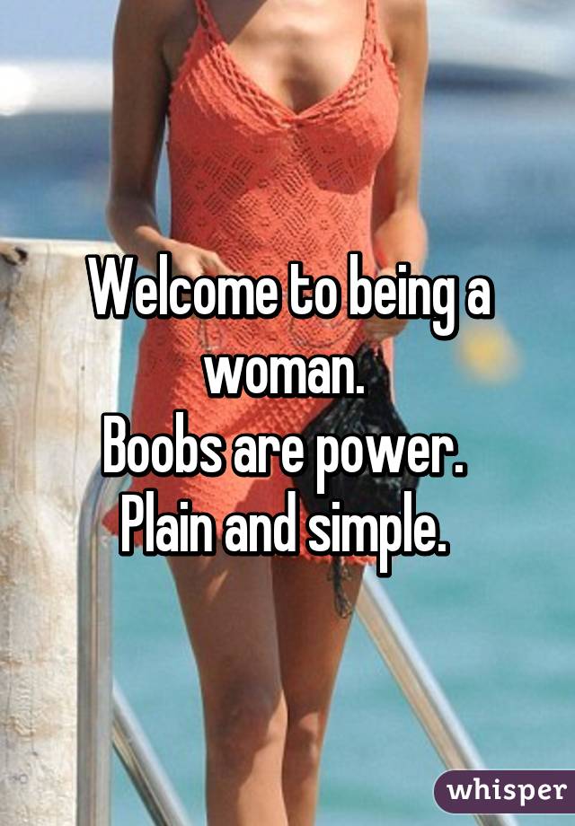 Welcome to being a woman. 
Boobs are power. 
Plain and simple. 