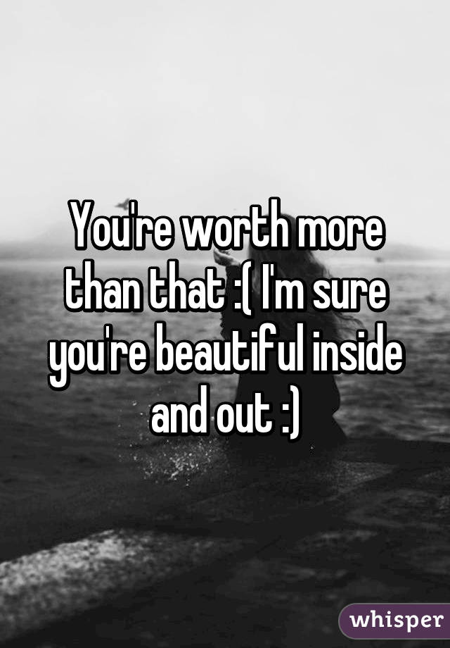 You're worth more than that :( I'm sure you're beautiful inside and out :)