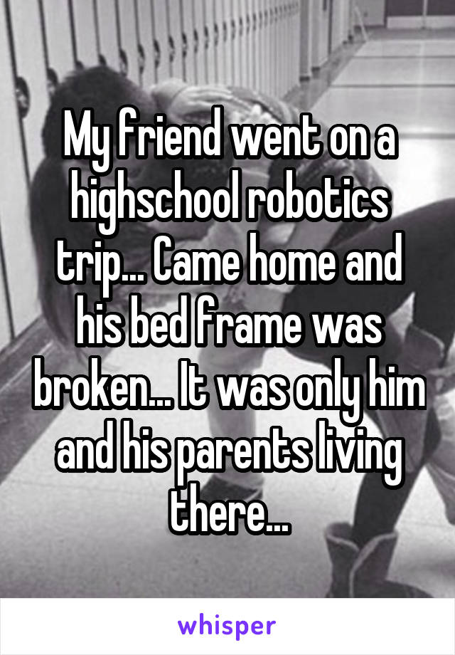 My friend went on a highschool robotics trip... Came home and his bed frame was broken... It was only him and his parents living there...