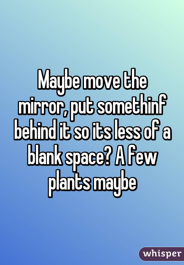 Maybe move the mirror, put somethinf behind it so its less of a blank space? A few plants maybe