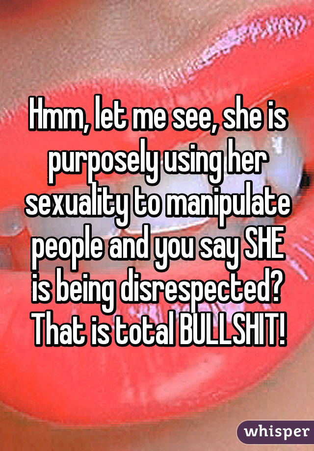 Hmm, let me see, she is purposely using her sexuality to manipulate people and you say SHE is being disrespected? That is total BULLSHIT!