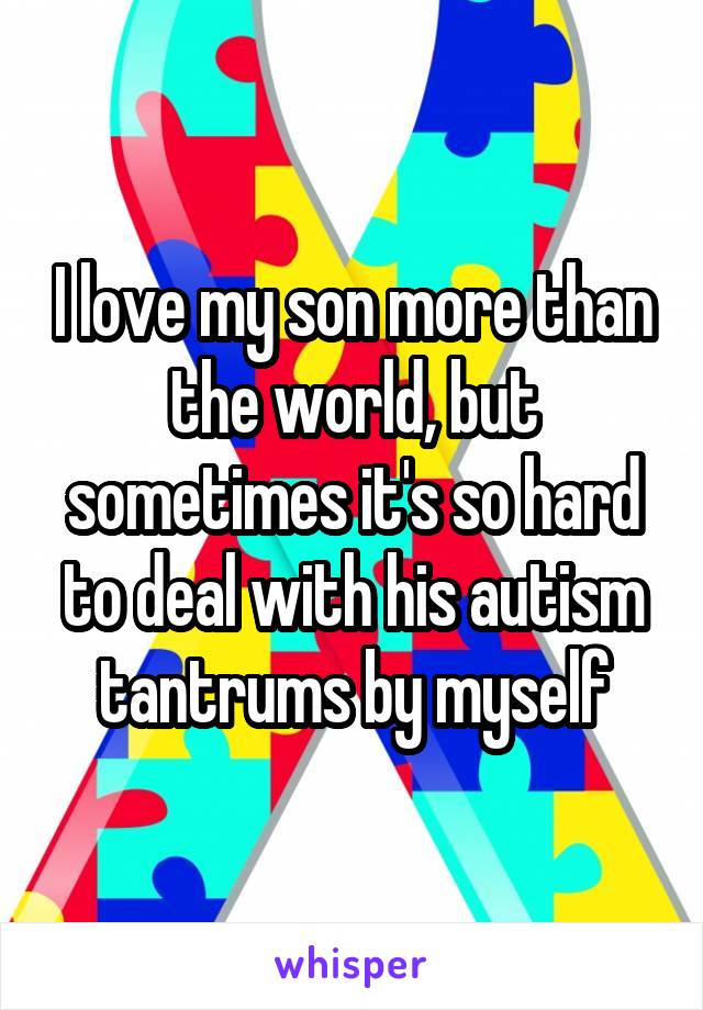 I love my son more than the world, but sometimes it's so hard to deal with his autism tantrums by myself